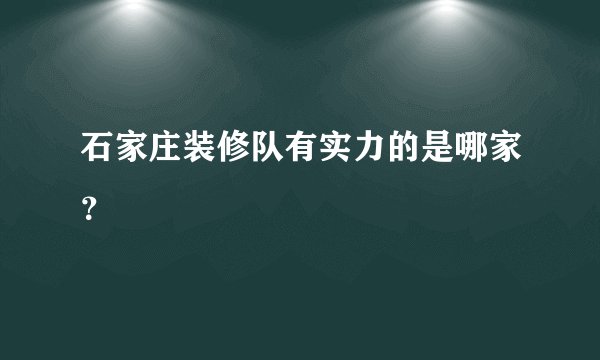 石家庄装修队有实力的是哪家？