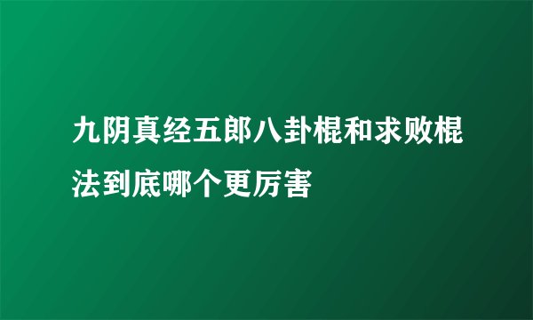九阴真经五郎八卦棍和求败棍法到底哪个更厉害