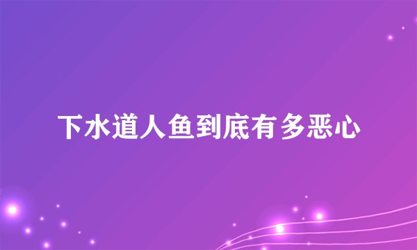 下水道人鱼到底有多恶心