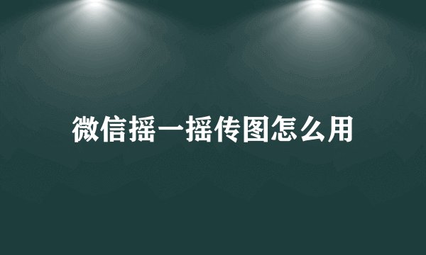 微信摇一摇传图怎么用