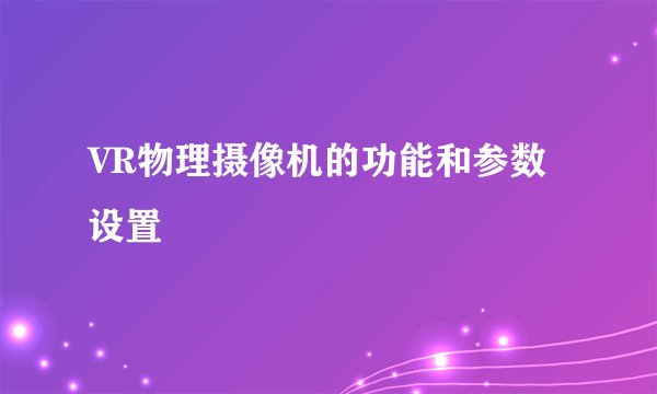 VR物理摄像机的功能和参数设置