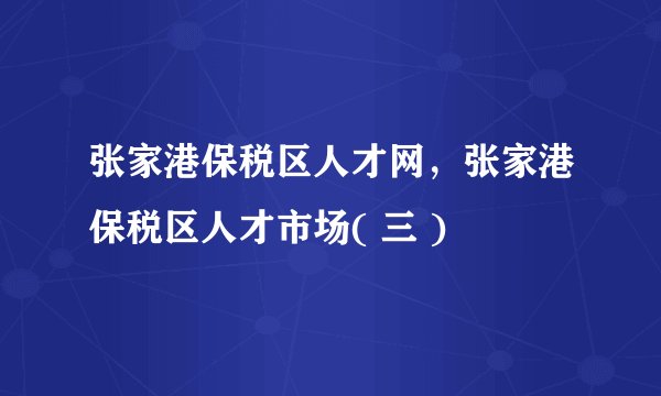 张家港保税区人才网，张家港保税区人才市场( 三 )