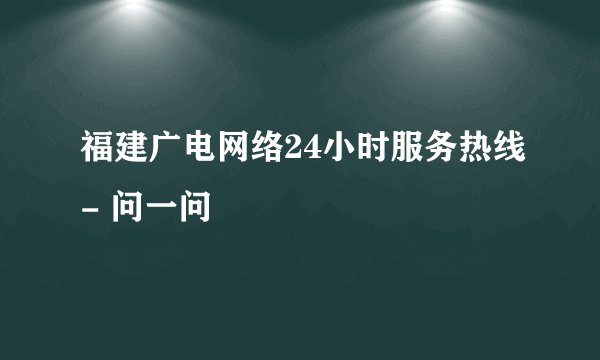 福建广电网络24小时服务热线- 问一问