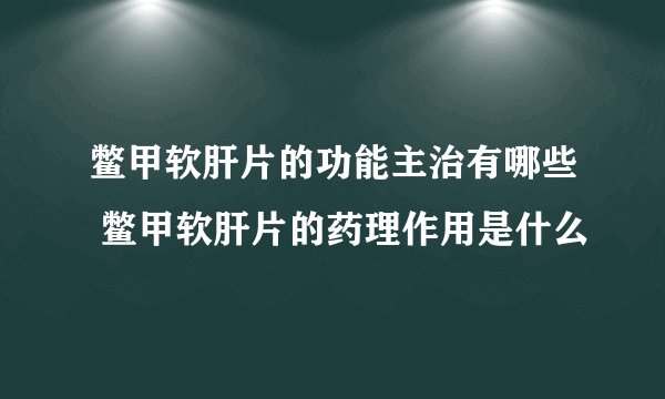 鳖甲软肝片的功能主治有哪些 鳖甲软肝片的药理作用是什么