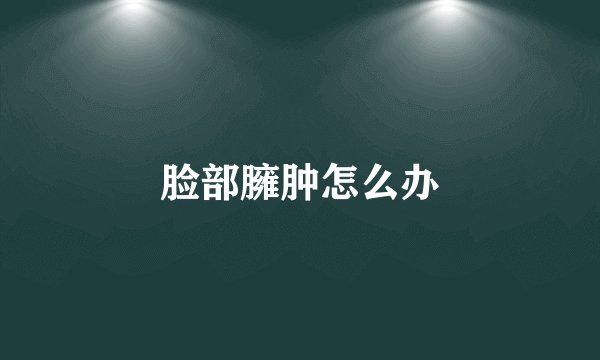 脸部臃肿怎么办