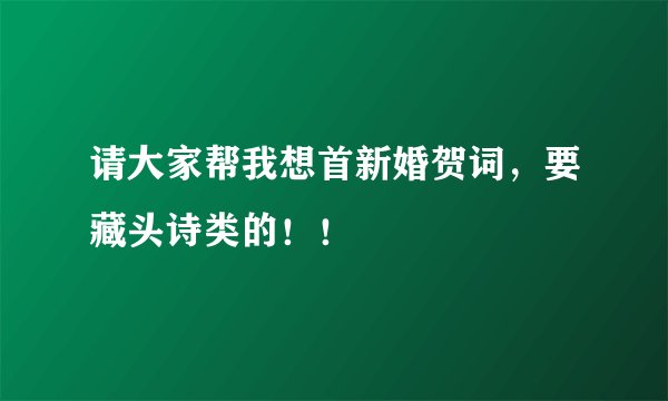 请大家帮我想首新婚贺词，要藏头诗类的！！