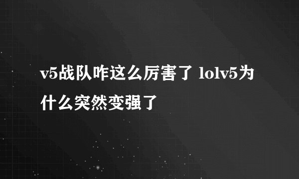 v5战队咋这么厉害了 lolv5为什么突然变强了