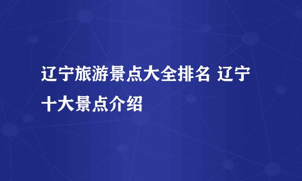 辽宁旅游景点大全排名 辽宁十大景点介绍