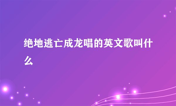 绝地逃亡成龙唱的英文歌叫什么