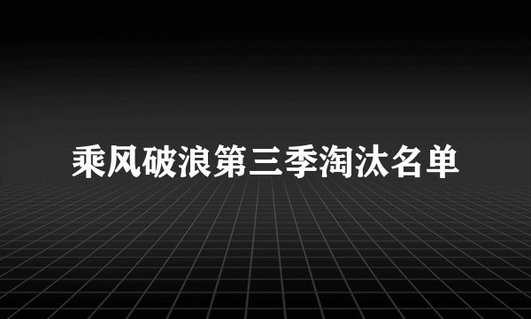 乘风破浪第三季淘汰名单