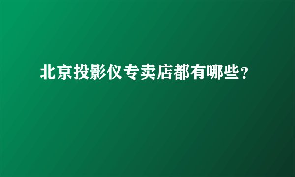 北京投影仪专卖店都有哪些？