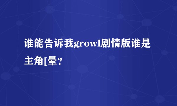 谁能告诉我growl剧情版谁是主角[晕？