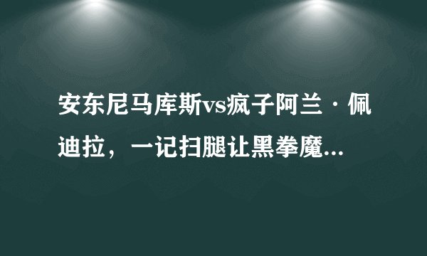 安东尼马库斯vs疯子阿兰·佩迪拉,一记扫腿让黑拳魔王命丧拳台(2)