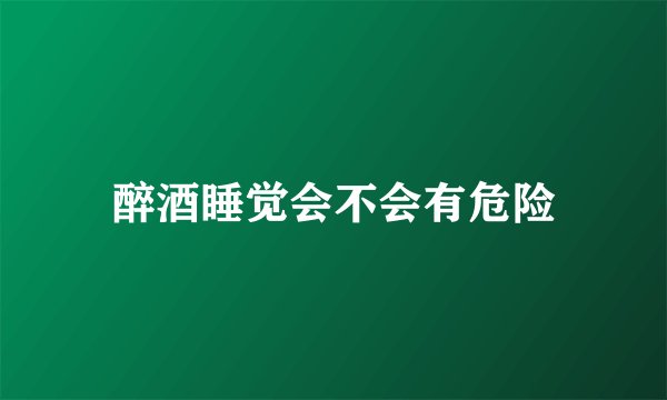 醉酒睡觉会不会有危险
