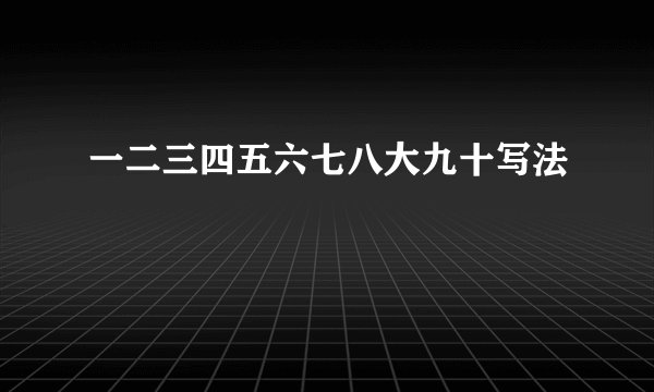 一二三四五六七八大九十写法