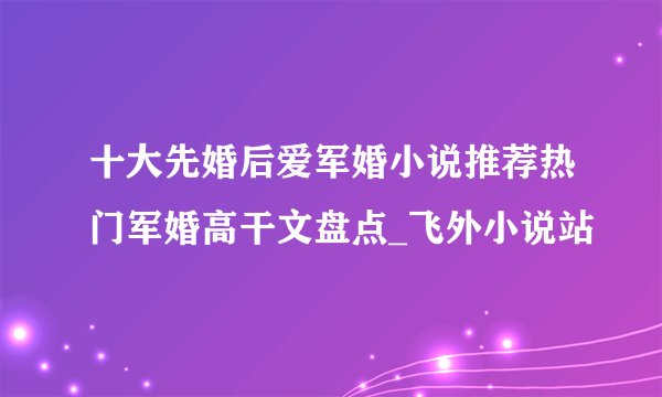 十大先婚后爱军婚小说推荐热门军婚高干文盘点_飞外小说站
