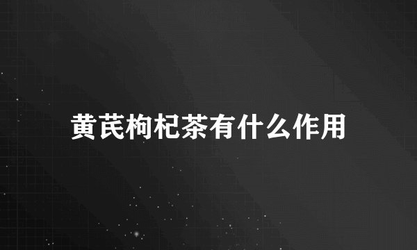 黄芪枸杞茶有什么作用