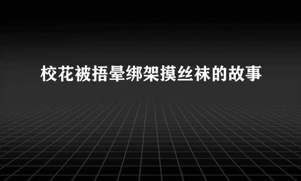 校花被捂晕绑架摸丝袜的故事