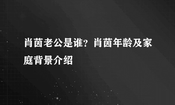 肖茵老公是谁？肖茵年龄及家庭背景介绍