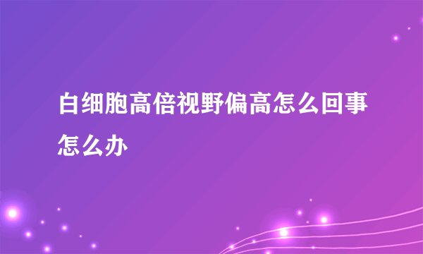 白细胞高倍视野偏高怎么回事怎么办