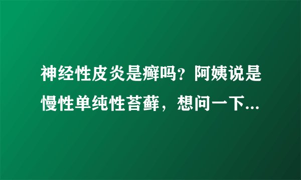 神经性皮炎是癣吗？阿姨说是慢性单纯性苔藓，想问一下神经性皮炎是癣吗？