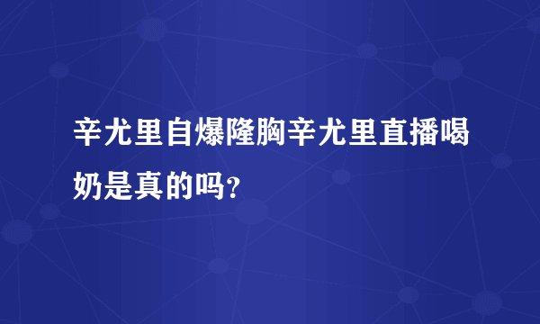 辛尤里自爆隆胸辛尤里直播喝奶是真的吗？