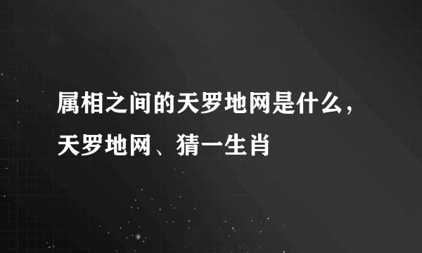 属相之间的天罗地网是什么，天罗地网、猜一生肖