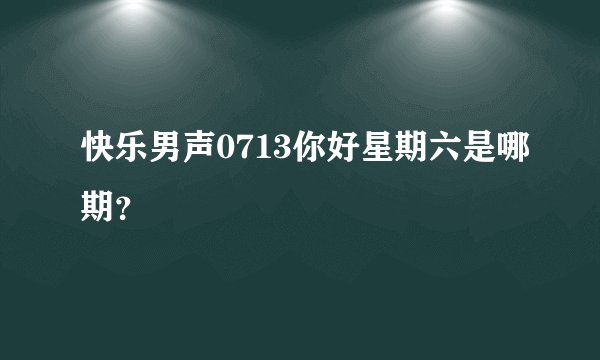快乐男声0713你好星期六是哪期？
