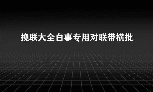 挽联大全白事专用对联带横批