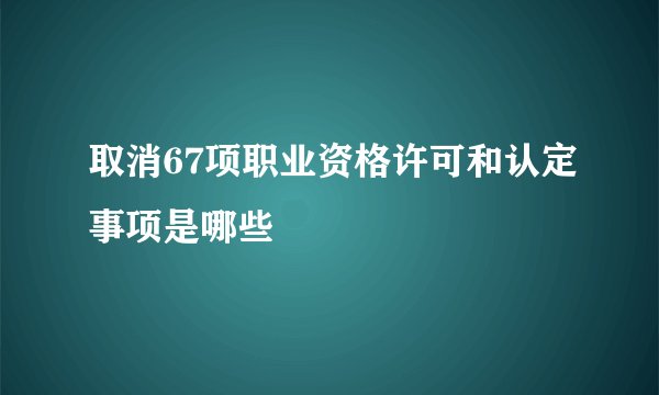 取消67项职业资格许可和认定事项是哪些