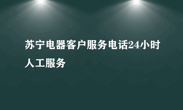 苏宁电器客户服务电话24小时人工服务