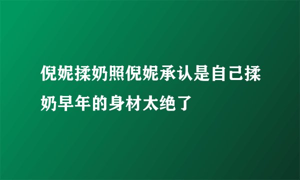 倪妮揉奶照倪妮承认是自己揉奶早年的身材太绝了