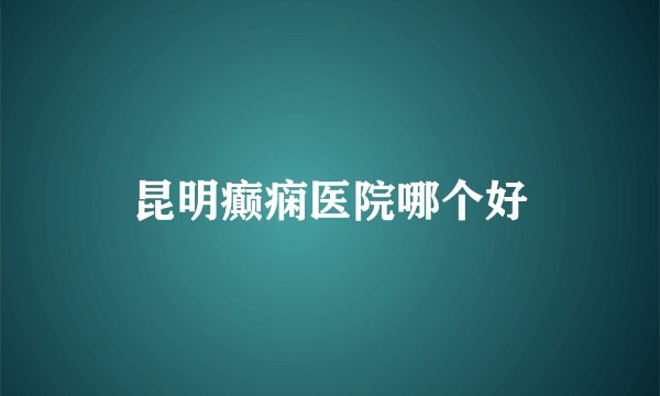 昆明癫痫医院哪个好