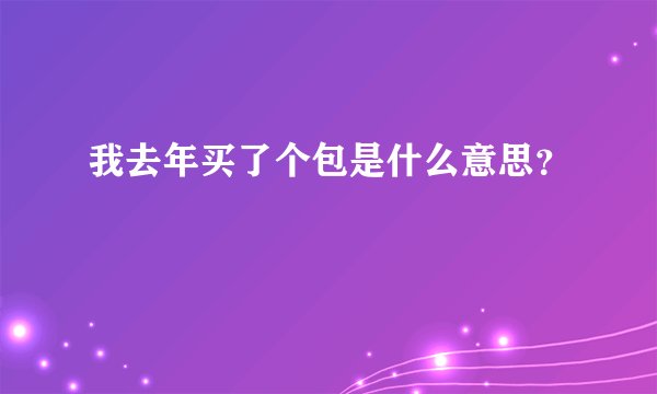 我去年买了个包是什么意思？