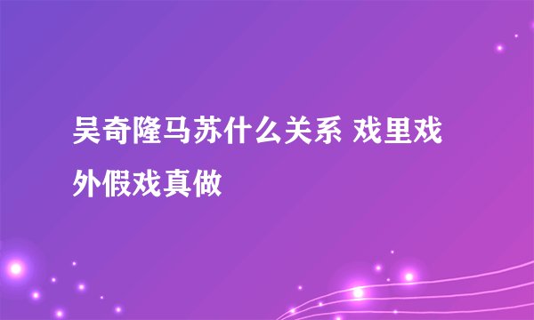 吴奇隆马苏什么关系 戏里戏外假戏真做