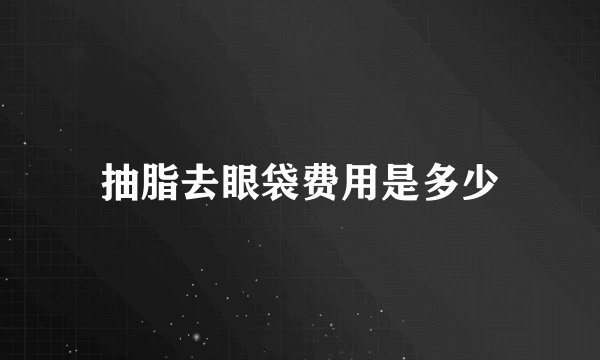 抽脂去眼袋费用是多少