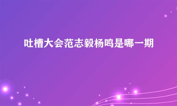 吐槽大会范志毅杨鸣是哪一期