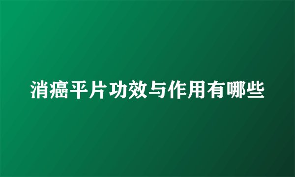 消癌平片功效与作用有哪些