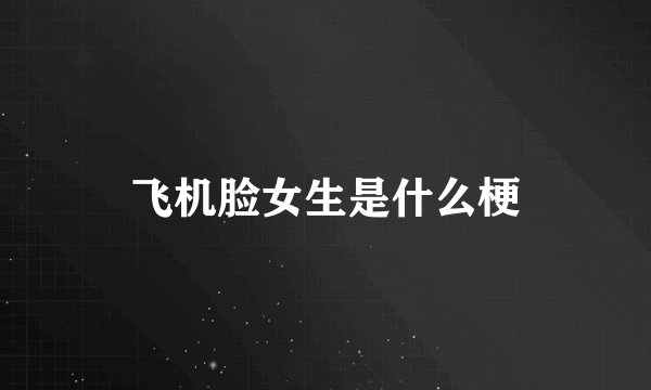飞机脸女生是什么梗