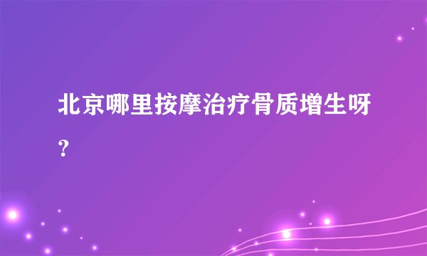 北京哪里按摩治疗骨质增生呀？