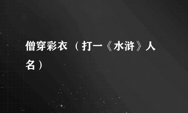 僧穿彩衣 （打一《水浒》人名）