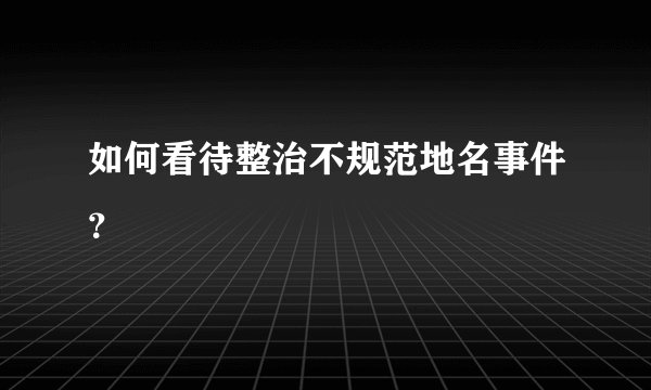 如何看待整治不规范地名事件？