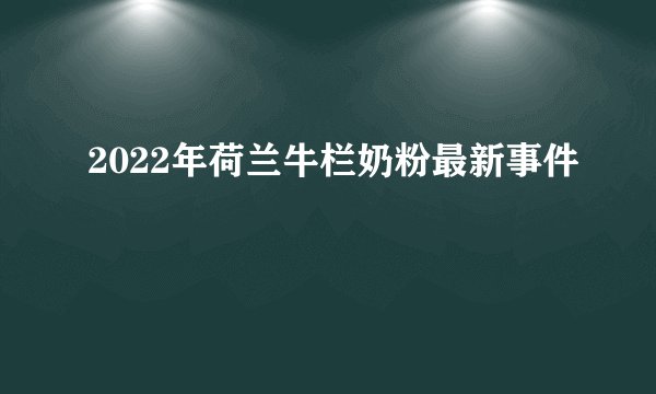 2022年荷兰牛栏奶粉最新事件