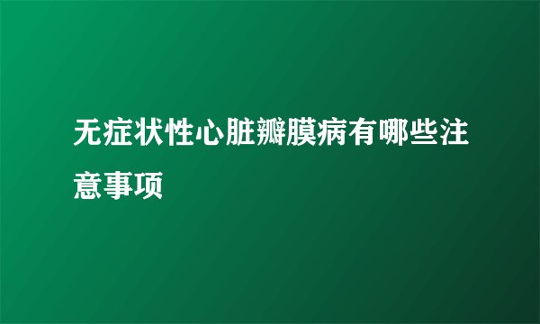 无症状性心脏瓣膜病有哪些注意事项