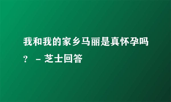 我和我的家乡马丽是真怀孕吗？ - 芝士回答