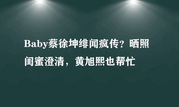 Baby蔡徐坤绯闻疯传？晒照闺蜜澄清，黄旭熙也帮忙