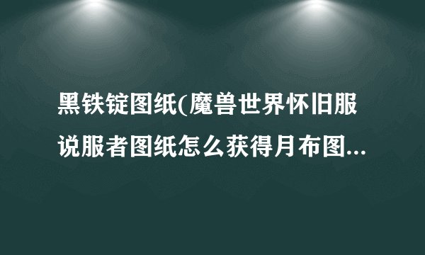 黑铁锭图纸(魔兽世界怀旧服说服者图纸怎么获得月布图纸获取方法全攻略)