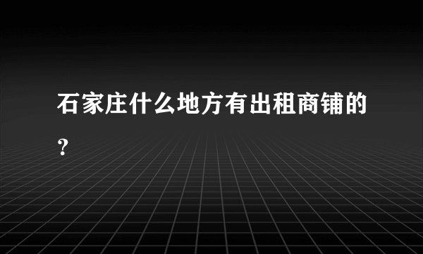 石家庄什么地方有出租商铺的？