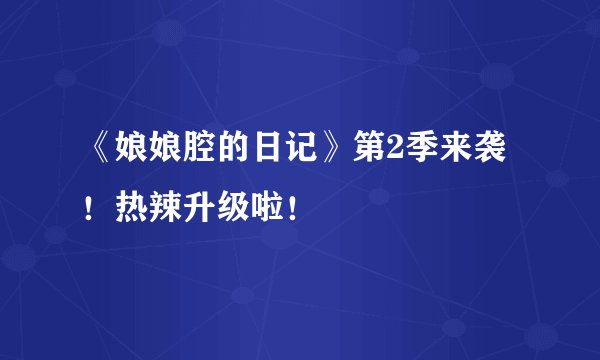《娘娘腔的日记》第2季来袭！热辣升级啦！