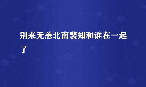 别来无恙北南裴知和谁在一起了